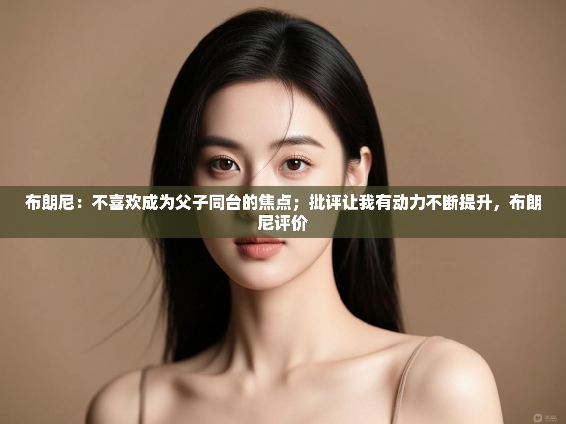 布朗尼:不喜欢成为父子同台的焦点;批评让我有动力不断提升,布朗尼评价