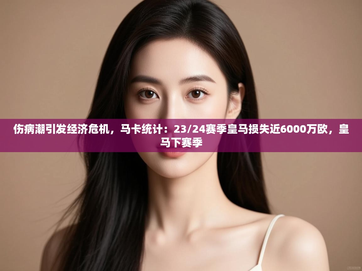 伤病潮引发经济危机，马卡统计：23/24赛季皇马损失近6000万欧，皇马下赛季
