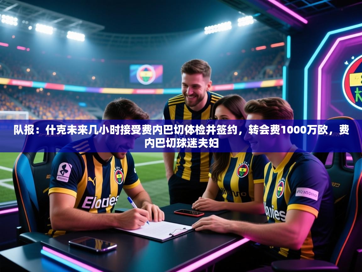 队报：什克未来几小时接受费内巴切体检并签约，转会费1000万欧，费内巴切球迷夫妇