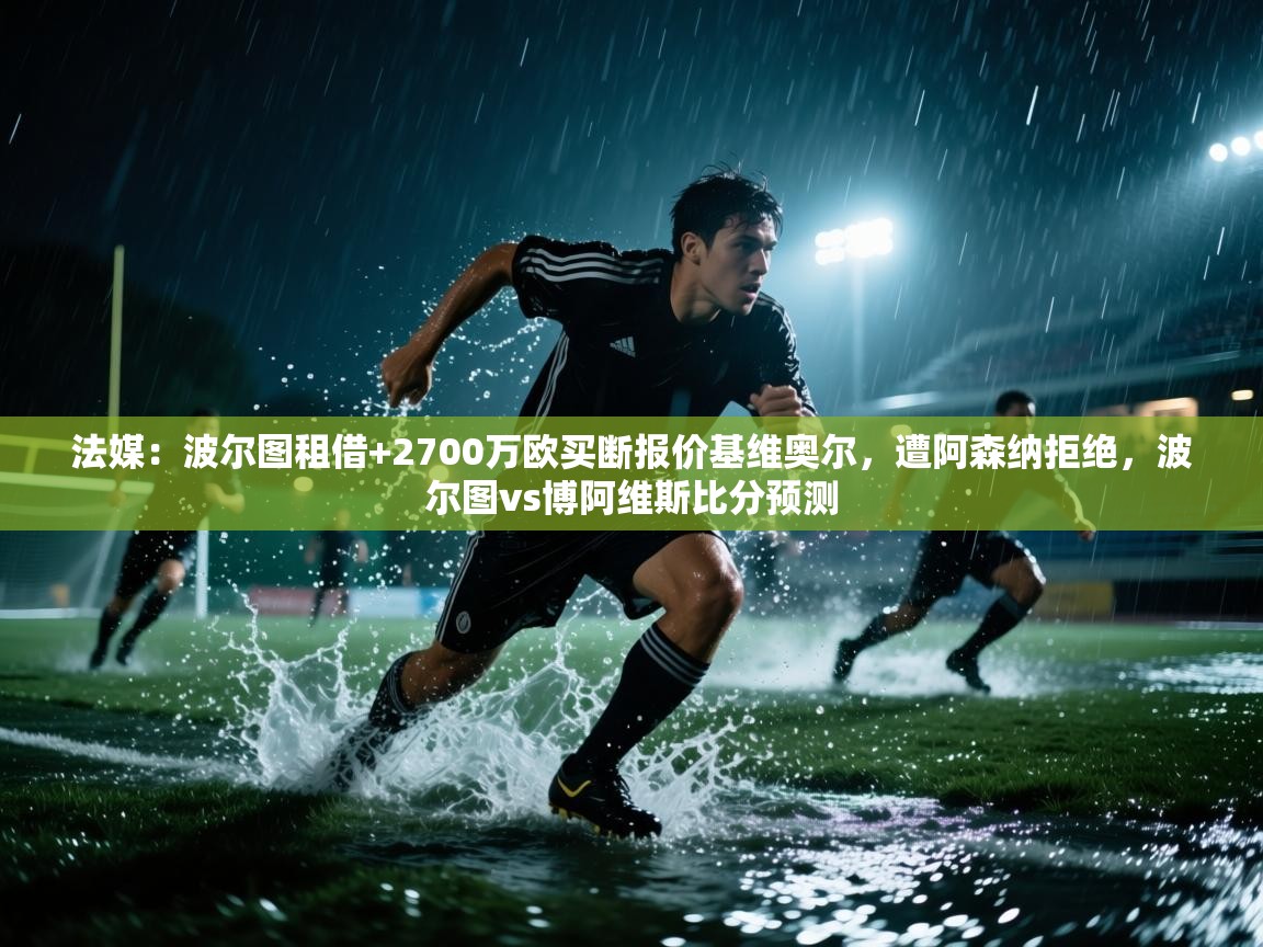 法媒：波尔图租借+2700万欧买断报价基维奥尔，遭阿森纳拒绝，波尔图vs博阿维斯比分预测