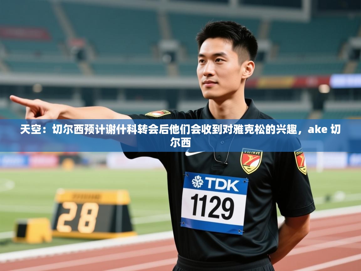 天空：切尔西预计谢什科转会后他们会收到对雅克松的兴趣，ake 切尔西