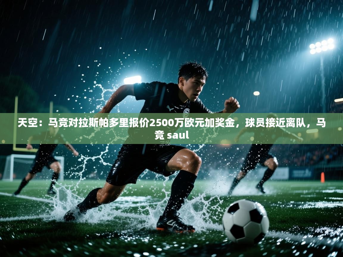天空：马竞对拉斯帕多里报价2500万欧元加奖金，球员接近离队，马竞 saul  第1张