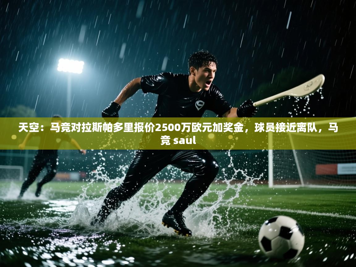 天空：马竞对拉斯帕多里报价2500万欧元加奖金，球员接近离队，马竞 saul  第2张