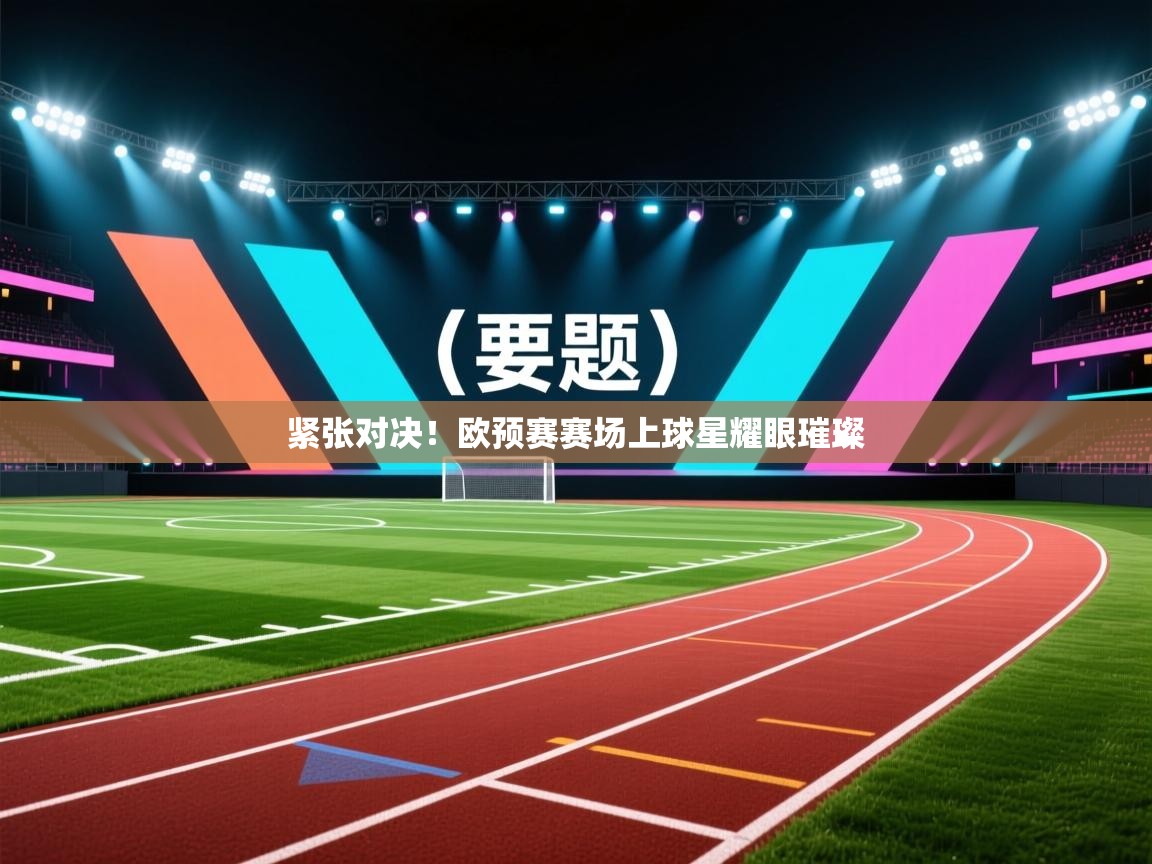 紧张对决！欧预赛赛场上球星耀眼璀璨