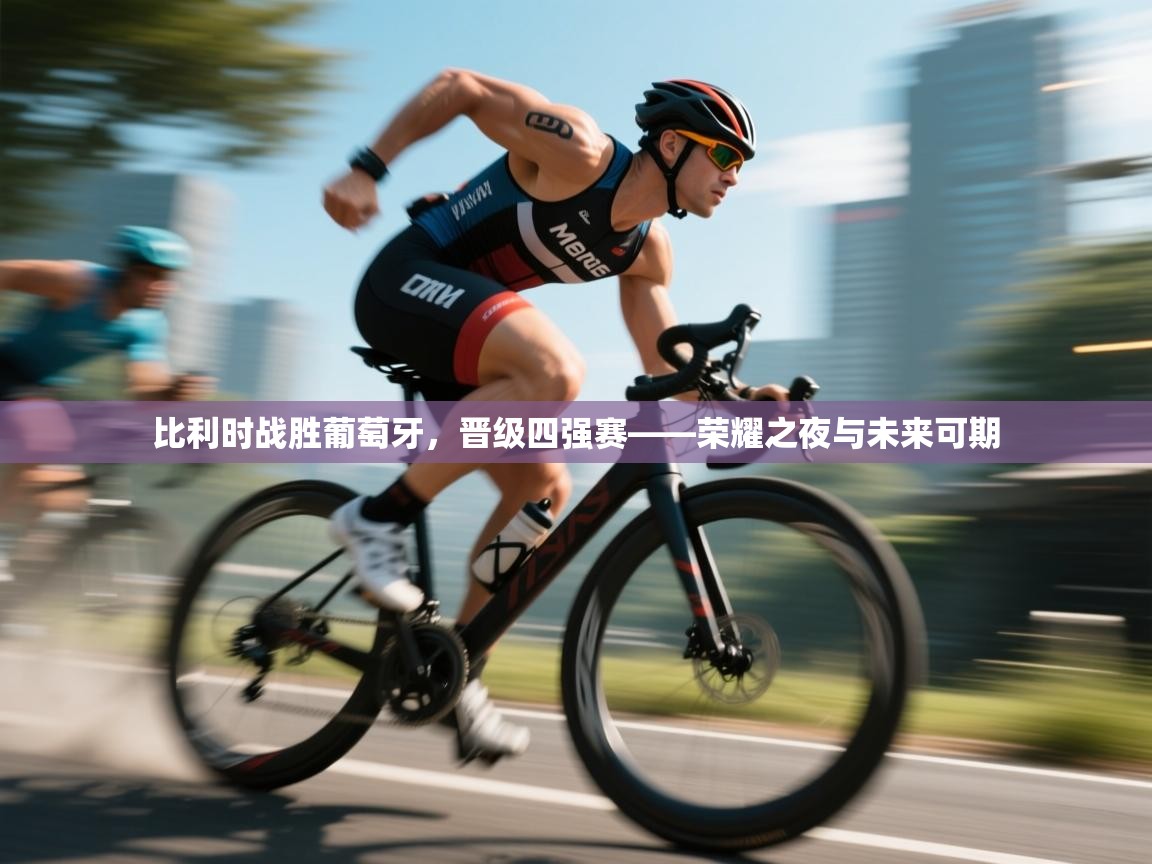 比利时战胜葡萄牙，晋级四强赛——荣耀之夜与未来可期