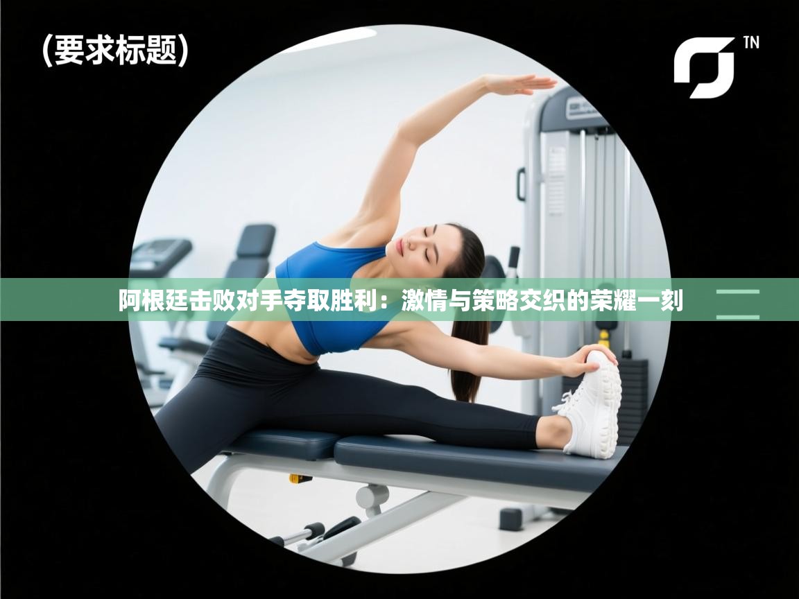 阿根廷击败对手夺取胜利：激情与策略交织的荣耀一刻